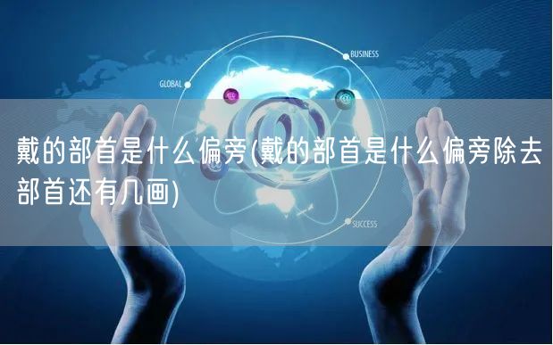 戴的部首是什么偏旁(戴的部首是什么偏旁除去部首还有几画)