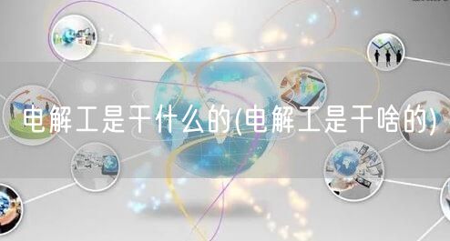 电解工是干什么的(电解工是干啥的)