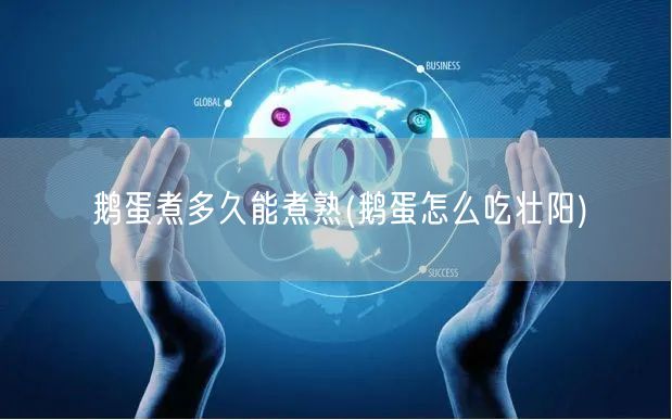 鹅蛋煮多久能煮熟(鹅蛋怎么吃壮阳)
