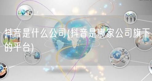 抖音是什么公司(抖音是哪家公司旗下的平台)