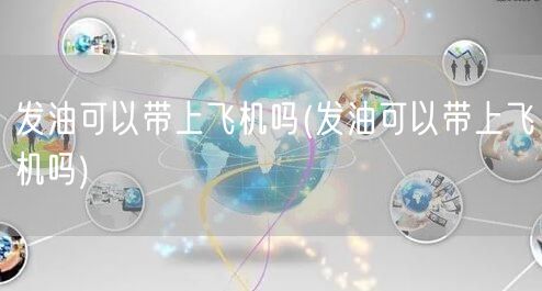 发油可以带上飞机吗(发油可以带上飞机吗)