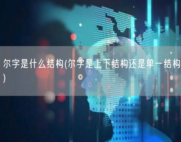 尔字是什么结构(尔字是上下结构还是单一结构)