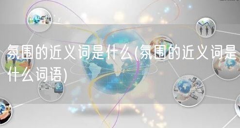 氛围的近义词是什么(氛围的近义词是什么词语)