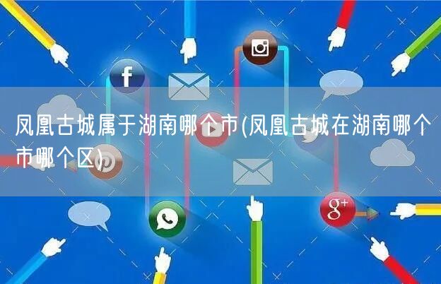 凤凰古城属于湖南哪个市(凤凰古城在湖南哪个市哪个区)