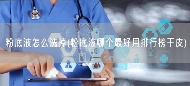 粉底液怎么洗掉(粉底液哪个最好用排行榜干皮)