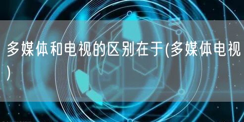 多媒体和电视的区别在于(多媒体电视)