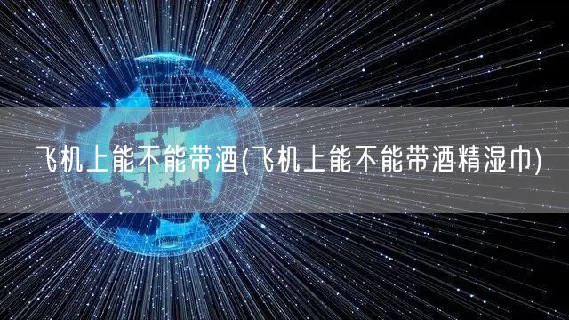 飞机上能不能带酒(飞机上能不能带酒精湿巾)