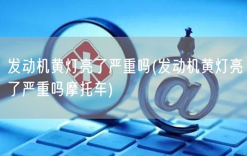 发动机黄灯亮了严重吗(发动机黄灯亮了严重吗摩托车)