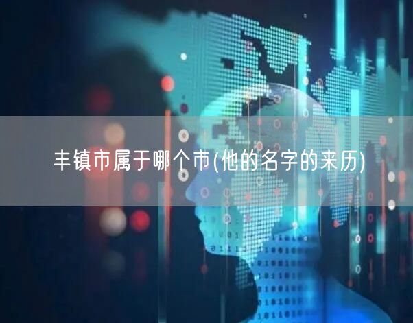 丰镇市属于哪个市(他的名字的来历)