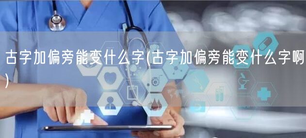 古字加偏旁能变什么字(古字加偏旁能变什么字啊)