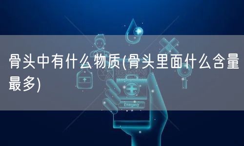 骨头中有什么物质(骨头里面什么含量最多)