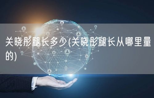 关晓彤腿长多少(关晓彤腿长从哪里量的)