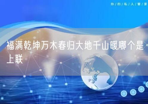 福满乾坤万木春归大地千山暖哪个是上联