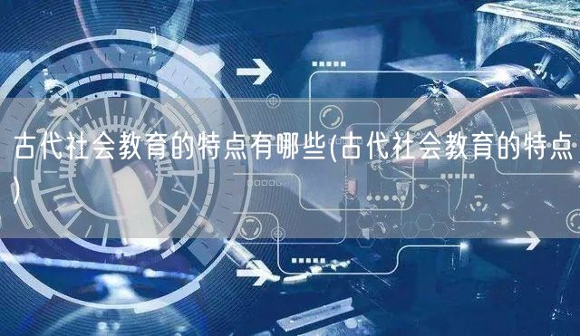 古代社会教育的特点有哪些(古代社会教育的特点)