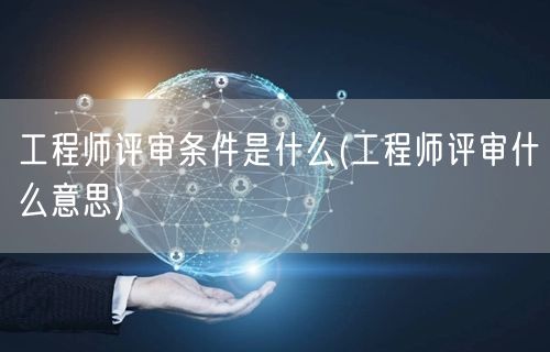 工程师评审条件是什么(工程师评审什么意思)