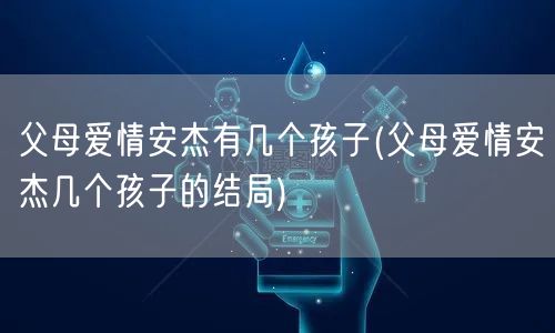 父母爱情安杰有几个孩子(父母爱情安杰几个孩子的结局)