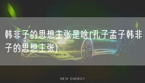 韩非子的思想主张是啥(孔子孟子韩非子的思想主张)