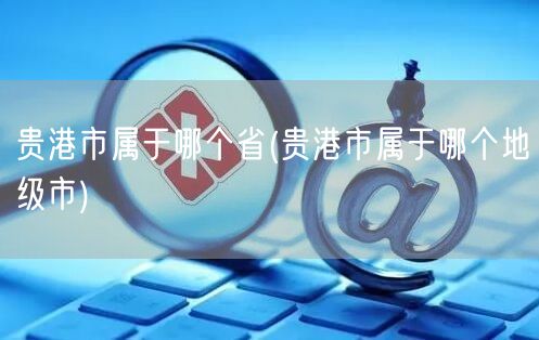 贵港市属于哪个省(贵港市属于哪个地级市)