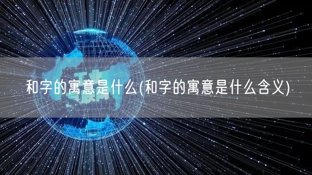 和字的寓意是什么(和字的寓意是什么含义)