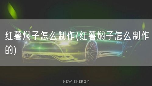 红薯焖子怎么制作(红薯焖子怎么制作的)