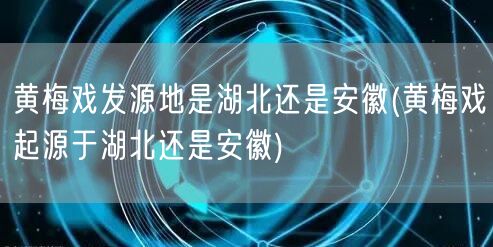 黄梅戏发源地是湖北还是安徽(黄梅戏起源于湖北还是安徽)