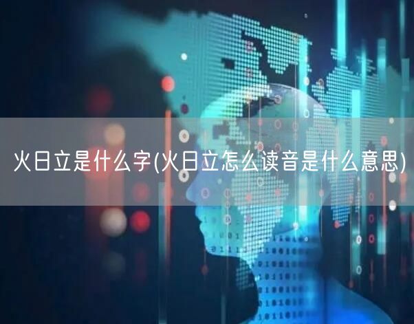 火日立是什么字(火日立怎么读音是什么意思)