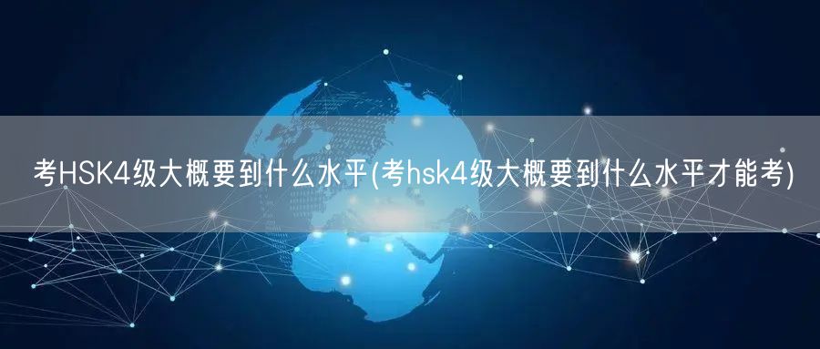 考HSK4级大概要到什么水平(考hsk4级大概要到什么水平才能考)