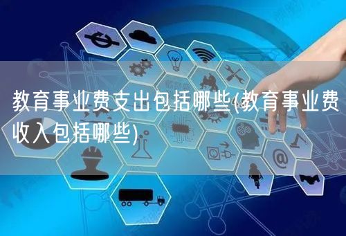 教育事业费支出包括哪些(教育事业费收入包括哪些)