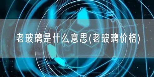 老玻璃是什么意思(老玻璃价格)