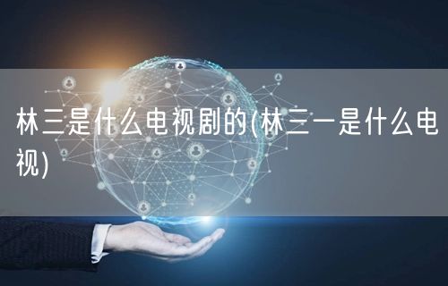 林三是什么电视剧的(林三一是什么电视)