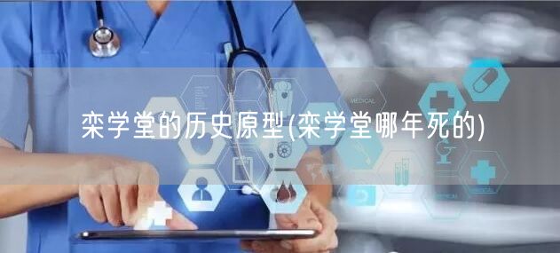栾学堂的历史原型(栾学堂哪年死的)