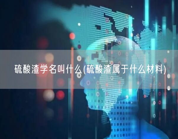 硫酸渣学名叫什么(硫酸渣属于什么材料)