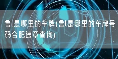 鲁l是哪里的车牌(鲁l是哪里的车牌号码合肥违章查询)