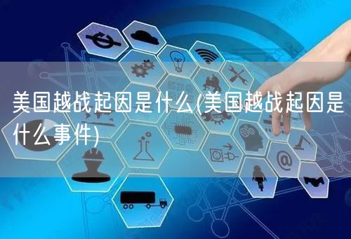 美国越战起因是什么(美国越战起因是什么事件)