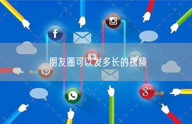 朋友圈可以发多长的视频