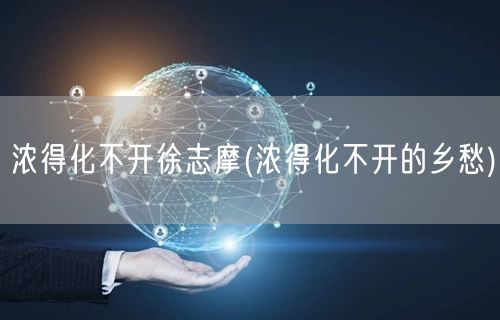 浓得化不开徐志摩(浓得化不开的乡愁)
