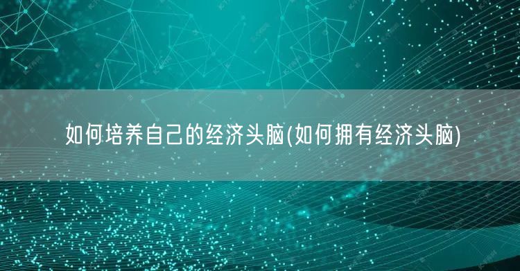 如何培养自己的经济头脑(如何拥有经济头脑)