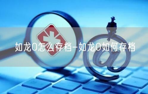 如龙0怎么存档-如龙0如何存档