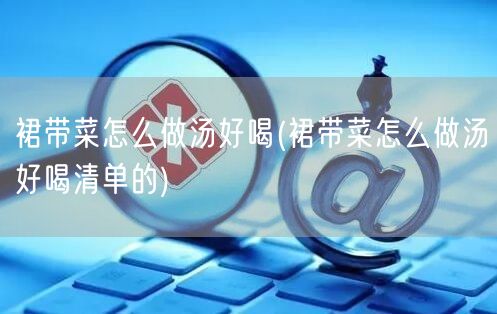 裙带菜怎么做汤好喝(裙带菜怎么做汤好喝清单的)