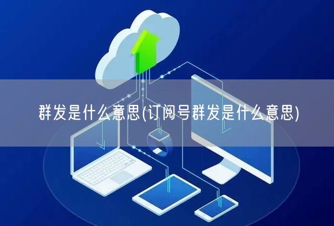 群发是什么意思(订阅号群发是什么意思)