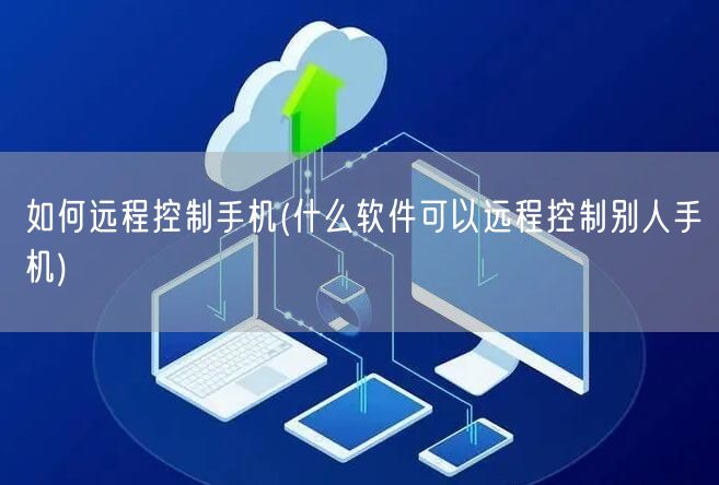 如何远程控制手机(什么软件可以远程控制别人手机)