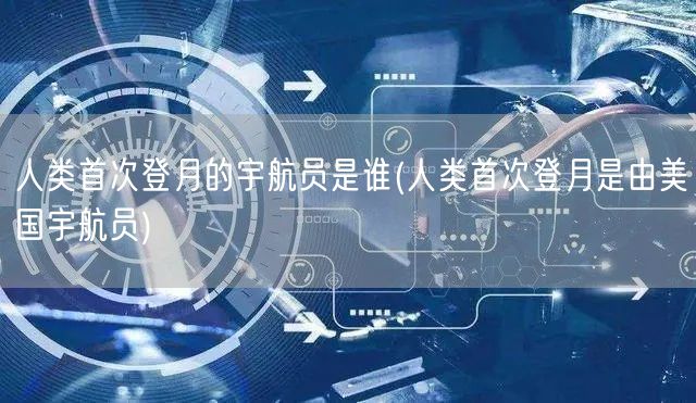 人类首次登月的宇航员是谁(人类首次登月是由美国宇航员)