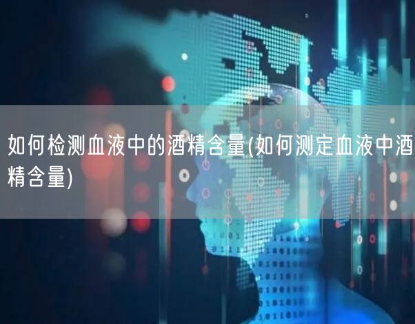 如何检测血液中的酒精含量(如何测定血液中酒精含量)