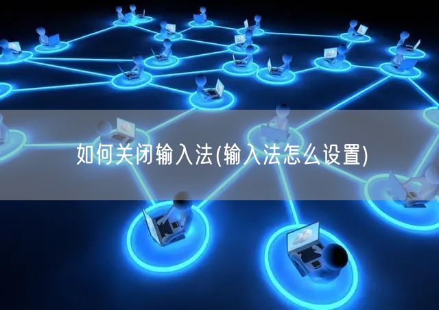 如何关闭输入法(输入法怎么设置)