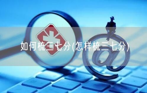 如何梳三七分(怎样梳三七分)