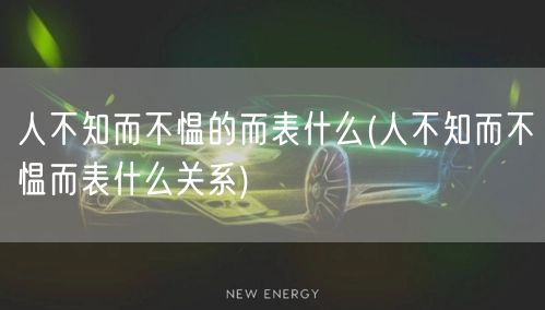 人不知而不愠的而表什么(人不知而不愠而表什么关系)