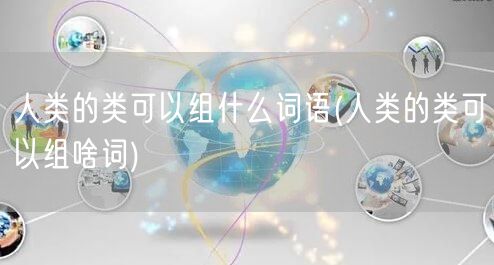 人类的类可以组什么词语(人类的类可以组啥词)