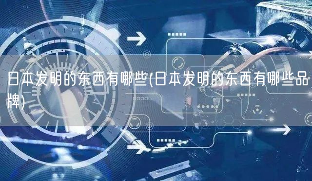 日本发明的东西有哪些(日本发明的东西有哪些品牌)