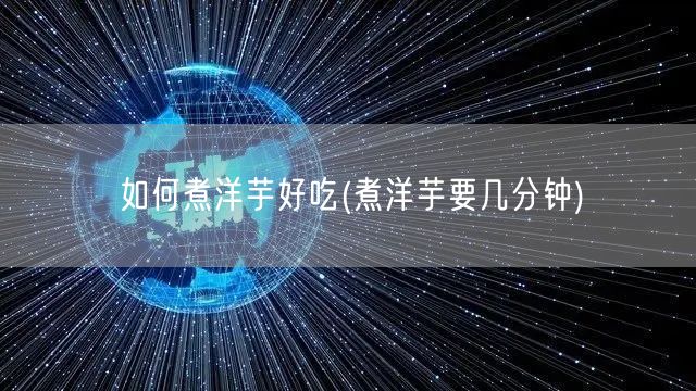 如何煮洋芋好吃(煮洋芋要几分钟)