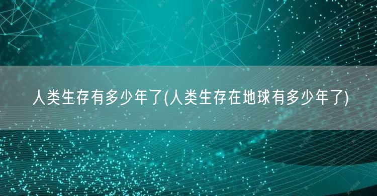 人类生存有多少年了(人类生存在地球有多少年了)